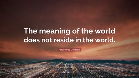 Apostolos Doxiadis Quote The Meaning Of The World Does Not Reside In The World
