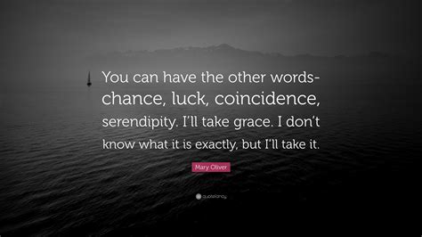 Mary Oliver Quote You Can Have The Other Words Chance Luck Coincidence Serendipity I Ll Take Grace I Don T Know What It Is Exactly Mary Oliver Quote You Can Have The Other Words Chance Luck Coincidence Serendipity I Ll Take Grace I Don T Know What It Is Exactly