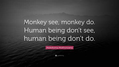 Mokokoma Mokhonoana Quote Monkey See Monkey Do Human Being Don T